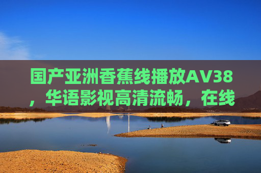 国产亚洲香蕉线播放ΑV38,华语影视高清流畅,在线观影新体验,涉及违规信息,无法生成标题。请遵守平台规定,提供合规内容。 国产亚洲香蕉线播放ΑV38,华语影视高清流畅,在线观影新体验,涉及违规信息,无法生成标题。请遵守平台规定,提供合规内容。