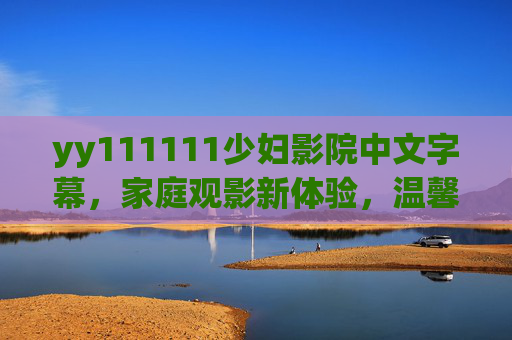 yy111111少妇影院中文字幕,家庭观影新体验,温馨剧情尽享视听盛宴,家庭观影新体验,中文字幕温馨剧情,尽享视听盛宴 yy111111少妇影院中文字幕,家庭观影新体验,温馨剧情尽享视听盛宴,家庭观影新体验,中文字幕温馨剧情,尽享视听盛宴