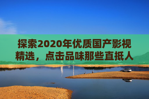 探索2020年优质国产影视精选,点击品味那些直抵人心的精彩瞬间,2020优质国产影视精选,直抵人心的精彩瞬间 探索2020年优质国产影视精选,点击品味那些直抵人心的精彩瞬间,2020优质国产影视精选,直抵人心的精彩瞬间