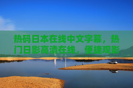 热码日本在线中文字幕,热门日影高清在线,便捷观影尽在中文字幕体验,热门日影高清中文字幕在线观影 热码日本在线中文字幕,热门日影高清在线,便捷观影尽在中文字幕体验,热门日影高清中文字幕在线观影
