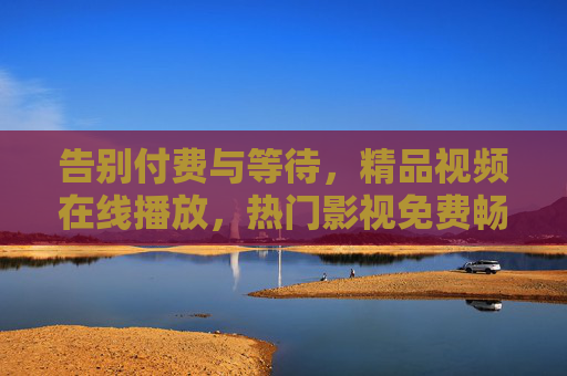 告别付费与等待,精品视频在线播放,热门影视免费畅享,高清内容即刻解锁,尽享极致视听盛宴,告别付费等待,精品视频免费畅享 告别付费与等待,精品视频在线播放,热门影视免费畅享,高清内容即刻解锁,尽享极致视听盛宴,告别付费等待,精品视频免费畅享