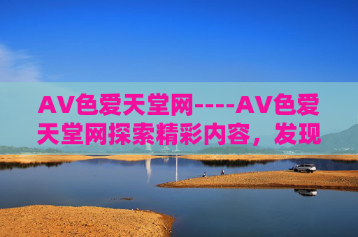AV色爱天堂网----AV色爱天堂网探索精彩内容,发现安全娱乐新天地,立即加入体验!AV色爱天堂网,探索安全娱乐新天地,体验精彩内容 AV色爱天堂网----AV色爱天堂网探索精彩内容,发现安全娱乐新天地,立即加入体验!AV色爱天堂网,探索安全娱乐新天地,体验精彩内容