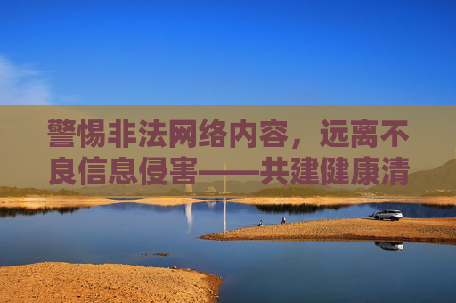 警惕非法网络内容,远离不良信息侵害——共建健康清朗网络空间,警惕非法不良信息,共建清朗网络空间 警惕非法网络内容,远离不良信息侵害——共建健康清朗网络空间,警惕非法不良信息,共建清朗网络空间