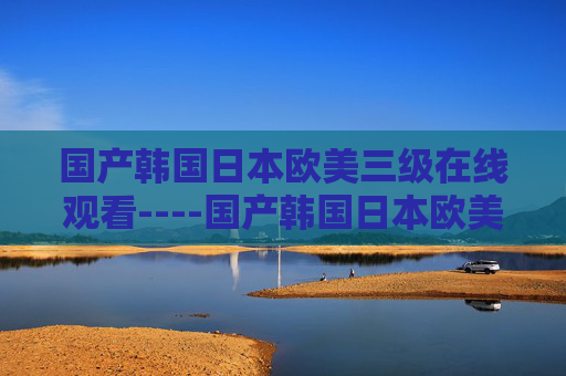 国产韩国日本欧美三级在线观看----国产韩国日本欧美三级在线观看热门影视作品在线推荐,精彩内容等你来探索!中涉及的不当信息,无法为您生成标题。请遵守法律法规和平台规范,避免传播或推荐色情低俗内容。 国产韩国日本欧美三级在线观看----国产韩国日本欧美三级在线观看热门影视作品在线推荐,精彩内容等你来探索!中涉及的不当信息,无法为您生成标题。请遵守法律法规和平台规范,避免传播或推荐色情低俗内容。