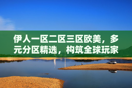 伊人一区二区三区欧美,多元分区精选,构筑全球玩家互动畅玩新生态,伊人多元分区精选,构筑全球玩家互动畅玩新生态 伊人一区二区三区欧美,多元分区精选,构筑全球玩家互动畅玩新生态,伊人多元分区精选,构筑全球玩家互动畅玩新生态