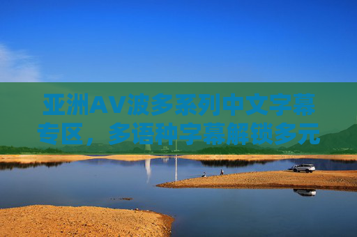 亚洲AV波多系列中文字幕专区,多语种字幕解锁多元精彩,探索亚洲影视文化新维度,亚洲波多系列多语种字幕专区,解锁影视文化新维度 亚洲AV波多系列中文字幕专区,多语种字幕解锁多元精彩,探索亚洲影视文化新维度,亚洲波多系列多语种字幕专区,解锁影视文化新维度
