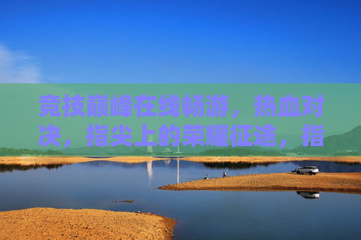 竞技巅峰在线畅游,热血对决,指尖上的荣耀征途,指尖巅峰对决,热血荣耀征途 竞技巅峰在线畅游,热血对决,指尖上的荣耀征途,指尖巅峰对决,热血荣耀征途
