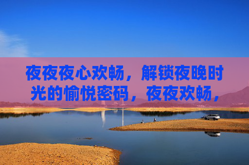 夜夜夜心欢畅,解锁夜晚时光的愉悦密码,夜夜欢畅,解锁夜晚的愉悦密码 夜夜夜心欢畅,解锁夜晚时光的愉悦密码,夜夜欢畅,解锁夜晚的愉悦密码