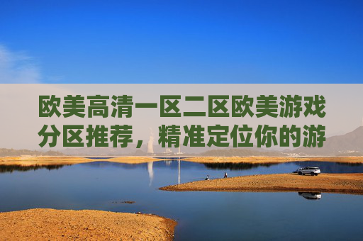 欧美高清一区二区欧美游戏分区推荐,精准定位你的游戏版图,最新热门大作一触即发,欧美游戏分区推荐,精准定位游戏版图,最新热门大作一触即发 欧美高清一区二区欧美游戏分区推荐,精准定位你的游戏版图,最新热门大作一触即发,欧美游戏分区推荐,精准定位游戏版图,最新热门大作一触即发