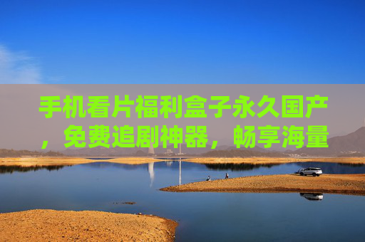 手机看片福利盒子永久国产,免费追剧神器,畅享海量资源,解锁精彩视界,手机永久国产免费追剧神器,畅享海量资源 手机看片福利盒子永久国产,免费追剧神器,畅享海量资源,解锁精彩视界,手机永久国产免费追剧神器,畅享海量资源