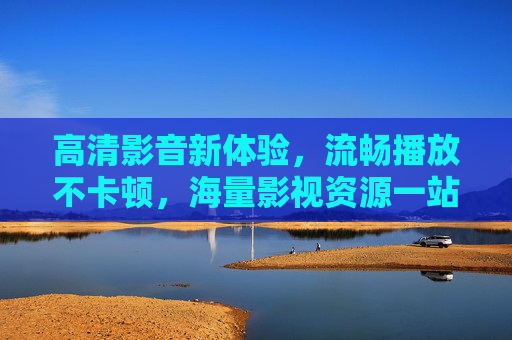 高清影音新体验,流畅播放不卡顿,海量影视资源一站畅享,高清流畅影音,海量影视一站畅享 高清影音新体验,流畅播放不卡顿,海量影视资源一站畅享,高清流畅影音,海量影视一站畅享
