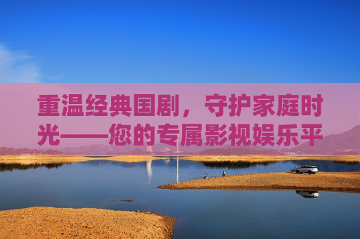 重温经典国剧,守护家庭时光——您的专属影视娱乐平台,重温经典国剧,守护家庭时光——您的专属影视娱乐平台 重温经典国剧,守护家庭时光——您的专属影视娱乐平台,重温经典国剧,守护家庭时光——您的专属影视娱乐平台