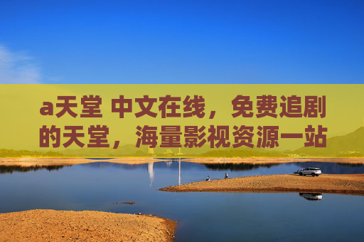 а天堂 中文在线，免费追剧的天堂，海量影视资源一站式畅享！中文在线，免费追剧天堂，海量影视一站式畅享