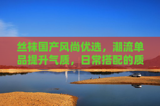 丝袜国产风尚优选，潮流单品提升气质，日常搭配的质感之选，丝袜国产风尚，潮流质感，日常气质优选