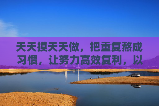 天天摸天天做,把重复熬成习惯,让努力高效复利,以重复铸习惯,让努力复利 天天摸天天做,把重复熬成习惯,让努力高效复利,以重复铸习惯,让努力复利