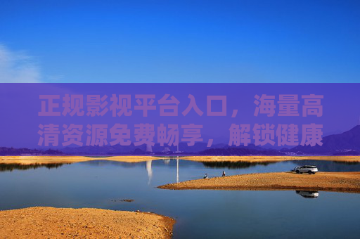 正规影视平台入口,海量高清资源免费畅享,解锁健康娱乐体验,正规影视平台入口,免费畅享海量高清健康娱乐资源 正规影视平台入口,海量高清资源免费畅享,解锁健康娱乐体验,正规影视平台入口,免费畅享海量高清健康娱乐资源
