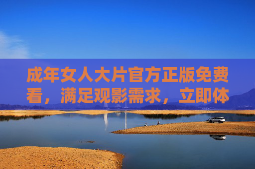 成年女人大片官方正版免费看，满足观影需求，立即体验精彩！