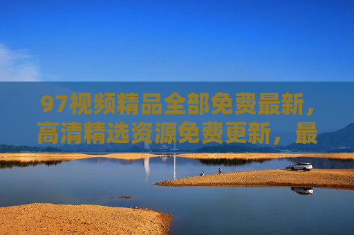 97视频精品全部免费最新，高清精选资源免费更新，最新大片在线观看全攻略，97视频最新大片免费高清全攻略