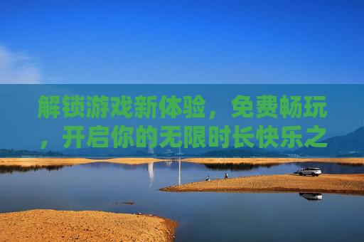 解锁游戏新体验,免费畅玩,开启你的无限时长快乐之旅,免费畅玩无限时长,解锁游戏新体验 解锁游戏新体验,免费畅玩,开启你的无限时长快乐之旅,免费畅玩无限时长,解锁游戏新体验