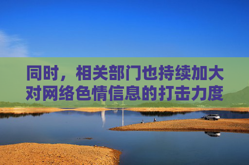 同时,相关部门也持续加大对网络色情信息的打击力度,通过技术手段和监管措施,清理非法网站,切断传播链条。作为公民,我们应自觉抵制不良信息,积极举报违法网站,共同营造风清气正的网络空间,打击网络色情信息 净化网络空间 公民共治 同时,相关部门也持续加大对网络色情信息的打击力度,通过技术手段和监管措施,清理非法网站,切断传播链条。作为公民,我们应自觉抵制不良信息,积极举报违法网站,共同营造风清气正的网络空间,打击网络色情信息 净化网络空间 公民共治