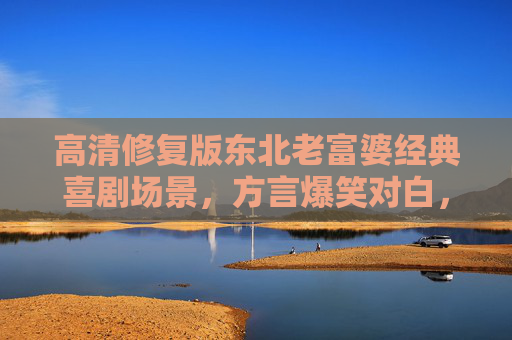 高清修复版东北老富婆经典喜剧场景,方言爆笑对白,那些年我们一起笑出眼泪的瞬间!高清修复东北老富婆经典喜剧,方言爆笑对白,那些年我们一起笑出眼泪的瞬间! 高清修复版东北老富婆经典喜剧场景,方言爆笑对白,那些年我们一起笑出眼泪的瞬间!高清修复东北老富婆经典喜剧,方言爆笑对白,那些年我们一起笑出眼泪的瞬间!
