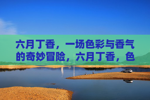 六月丁香,一场色彩与香气的奇妙冒险,六月丁香,色彩与香气的奇妙冒险 六月丁香,一场色彩与香气的奇妙冒险,六月丁香,色彩与香气的奇妙冒险