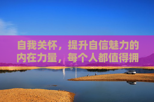 自我关怀,提升自信魅力的内在力量,每个人都值得拥有的必修课,自我关怀,提升自信魅力的内在必修课 自我关怀,提升自信魅力的内在力量,每个人都值得拥有的必修课,自我关怀,提升自信魅力的内在必修课