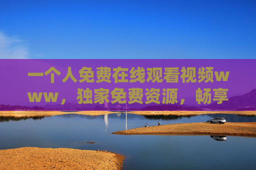 一个人免费在线观看视频www，独家免费资源，畅享高清影视盛宴即刻开启！独家免费高清影视盛宴即刻开启