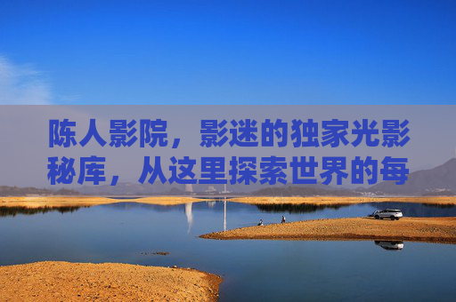陈人影院,影迷的独家光影秘库,从这里探索世界的每一帧精彩,陈人影院,影迷独家光影秘库,探索世界帧帧精彩 陈人影院,影迷的独家光影秘库,从这里探索世界的每一帧精彩,陈人影院,影迷独家光影秘库,探索世界帧帧精彩
