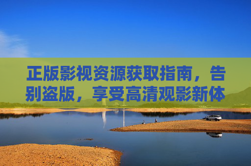 正版影视资源获取指南,告别盗版,享受高清观影新体验,正版影视资源获取指南,告别盗版,畅享高清观影新体验 正版影视资源获取指南,告别盗版,享受高清观影新体验,正版影视资源获取指南,告别盗版,畅享高清观影新体验