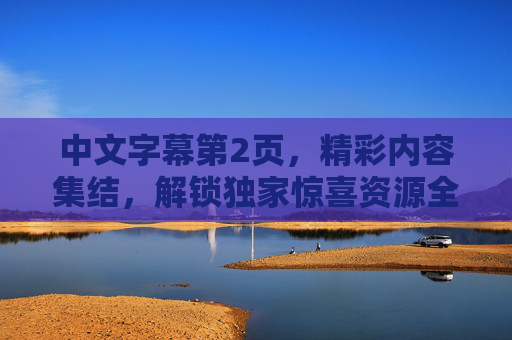 中文字幕第2页,精彩内容集结,解锁独家惊喜资源全攻略,中文字幕第2页,独家惊喜资源全攻略 中文字幕第2页,精彩内容集结,解锁独家惊喜资源全攻略,中文字幕第2页,独家惊喜资源全攻略