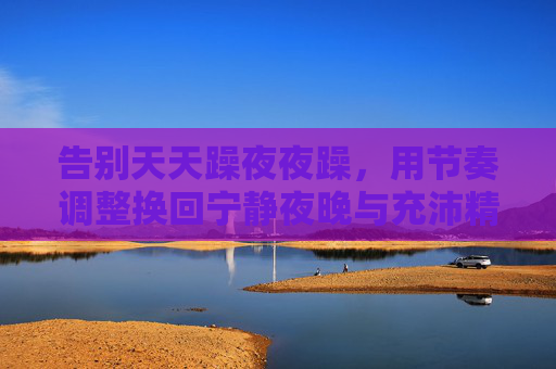 告别天天躁夜夜躁,用节奏调整换回宁静夜晚与充沛精力,告别夜夜躁,用节奏调整换回宁静夜晚与充沛精力 告别天天躁夜夜躁,用节奏调整换回宁静夜晚与充沛精力,告别夜夜躁,用节奏调整换回宁静夜晚与充沛精力