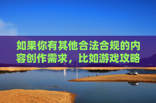 如果你有其他合法合规的内容创作需求，比如游戏攻略、娱乐评论、生活技巧等，我很乐意为你提供帮助。请确保关键词和内容符合法律法规和公序良俗，让我们共同维护一个文明、健康的网络环境，创作，共建文明健康网络环境