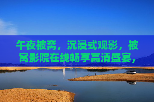 午夜被窝,沉浸式观影,被窝影院在线畅享高清盛宴,深夜乐不停,被窝影院,午夜沉浸式观影,高清畅享深夜乐不停 午夜被窝,沉浸式观影,被窝影院在线畅享高清盛宴,深夜乐不停,被窝影院,午夜沉浸式观影,高清畅享深夜乐不停