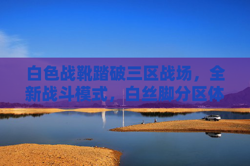 白色战靴踏破三区战场,全新战斗模式,白丝脚分区体验全解析,白色战靴踏破三区战场,全新战斗模式与白丝脚分区体验全解析 白色战靴踏破三区战场,全新战斗模式,白丝脚分区体验全解析,白色战靴踏破三区战场,全新战斗模式与白丝脚分区体验全解析