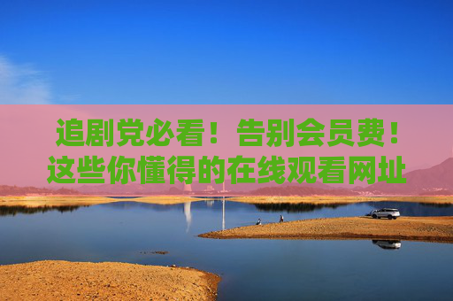 追剧党必看！告别会员费！这些你懂得的在线观看网址，热门影视免费看，海量资源一次囤够！追剧党必看！告别会员费，热门影视免费看，海量资源一次囤够！