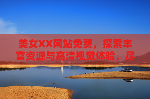 美女XX网站免费,探索丰富资源与高清视觉体验,尽享免费畅游的乐趣,免费美女网站,畅享丰富资源与高清视觉体验 美女XX网站免费,探索丰富资源与高清视觉体验,尽享免费畅游的乐趣,免费美女网站,畅享丰富资源与高清视觉体验