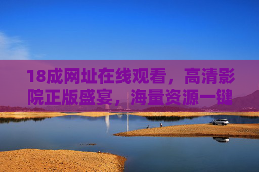 18成网址在线观看，高清影院正版盛宴，海量资源一键解锁，高清影院正版盛宴，海量资源一键解锁