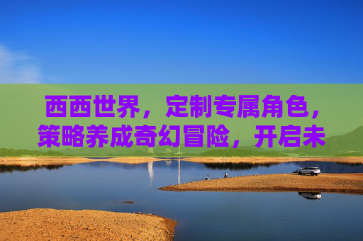 西西世界,定制专属角色,策略养成奇幻冒险,开启未知大陆的挑战之旅,西西世界,策略养成奇幻冒险,开启未知大陆挑战之旅 西西世界,定制专属角色,策略养成奇幻冒险,开启未知大陆的挑战之旅,西西世界,策略养成奇幻冒险,开启未知大陆挑战之旅
