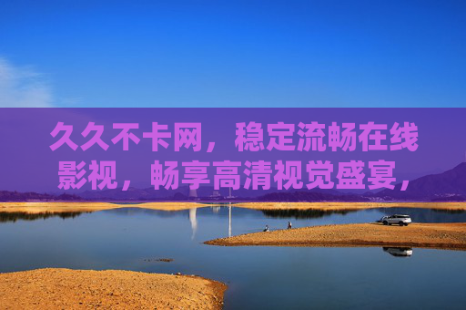 久久不卡网,稳定流畅在线影视,畅享高清视觉盛宴,久久不卡网,稳定流畅,畅享高清视觉盛宴 久久不卡网,稳定流畅在线影视,畅享高清视觉盛宴,久久不卡网,稳定流畅,畅享高清视觉盛宴