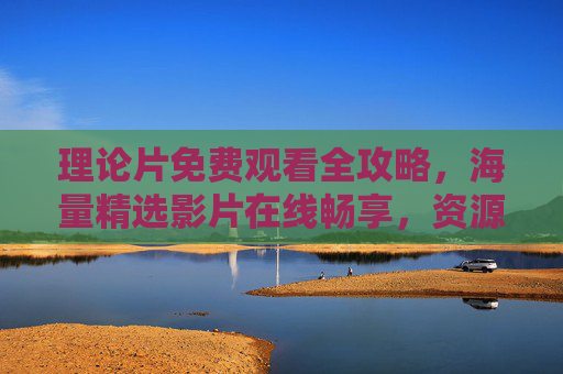 理论片免费观看全攻略,海量精选影片在线畅享,资源任你挑!理论片免费观看全攻略,海量精选影片在线畅享 理论片免费观看全攻略,海量精选影片在线畅享,资源任你挑!理论片免费观看全攻略,海量精选影片在线畅享