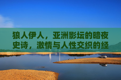 狼人伊人,亚洲影坛的暗夜史诗,激情与人性交织的经典密码,狼人伊人,亚洲影坛暗夜史诗的激情人性密码 狼人伊人,亚洲影坛的暗夜史诗,激情与人性交织的经典密码,狼人伊人,亚洲影坛暗夜史诗的激情人性密码