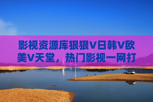 影视资源库狠狠V日韩V欧美V天堂,热门影视一网打尽,欧美日韩精品在线畅享!影视资源库,日韩欧美热门一网打尽,精品在线畅享 影视资源库狠狠V日韩V欧美V天堂,热门影视一网打尽,欧美日韩精品在线畅享!影视资源库,日韩欧美热门一网打尽,精品在线畅享
