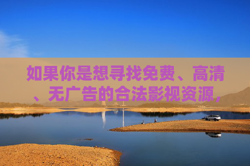 如果你是想寻找免费、高清、无广告的合法影视资源,以下为你提供合规的观影指南,帮助你享受优质的文化内容,合法免费高清影视资源观影指南 如果你是想寻找免费、高清、无广告的合法影视资源,以下为你提供合规的观影指南,帮助你享受优质的文化内容,合法免费高清影视资源观影指南