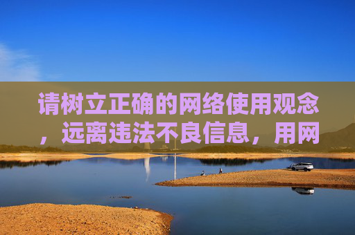 请树立正确的网络使用观念，远离违法不良信息，用网络充实自我、提升自我，共同维护良好的网络生态。如果你有其他合法、积极的内容需求，欢迎随时提出，我会尽力为你提供帮助，树立正确网络观，远离不良信息，共建清朗生态