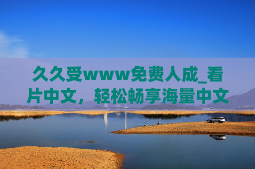 久久受www免费人成_看片中文，轻松畅享海量中文影片，开启你的无限精彩影视盛宴！免费中文影片盛宴，畅享海量精彩