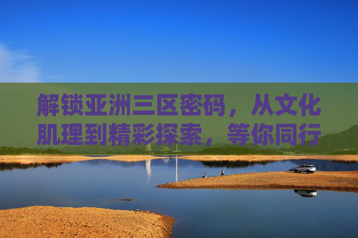 解锁亚洲三区密码，从文化肌理到精彩探索，等你同行！解锁亚洲三区密码，从文化肌理到精彩探索