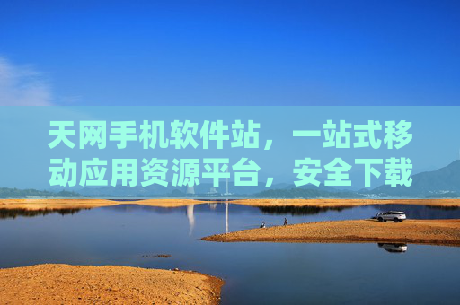天网手机软件站，一站式移动应用资源平台，安全下载与合规使用指南，天网手机软件站，一站式移动应用安全合规资源平台