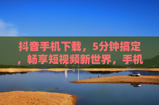 抖音手机下载,5分钟搞定,畅享短视频新世界,手机下载抖音5分钟搞定,畅享短视频新世界 抖音手机下载,5分钟搞定,畅享短视频新世界,手机下载抖音5分钟搞定,畅享短视频新世界