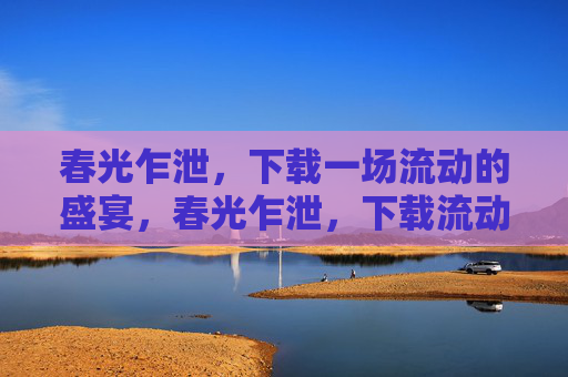 春光乍泄,下载一场流动的盛宴,春光乍泄,下载流动的盛宴 春光乍泄,下载一场流动的盛宴,春光乍泄,下载流动的盛宴
